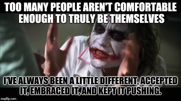 And everybody loses their minds | TOO MANY PEOPLE AREN'T COMFORTABLE ENOUGH TO TRULY BE THEMSELVES; I'VE ALWAYS BEEN A LITTLE DIFFERENT, ACCEPTED IT, EMBRACED IT, AND KEPT IT PUSHING. | image tagged in memes,and everybody loses their minds | made w/ Imgflip meme maker