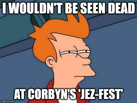Wouldn't be seen dead at Corbyn's 'Jez-fest' | I WOULDN'T BE SEEN DEAD; AT CORBYN'S 'JEZ-FEST' | image tagged in memes,futurama fry,funny,party of hate,corbyn eww,communist socialist | made w/ Imgflip meme maker