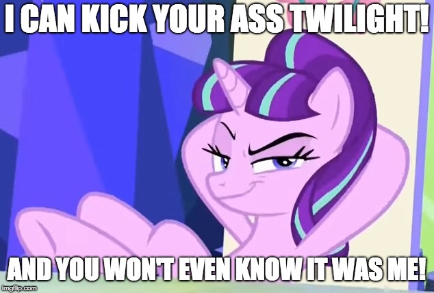 Watch out Twilight! | I CAN KICK YOUR ASS TWILIGHT! AND YOU WON'T EVEN KNOW IT WAS ME! | image tagged in memes,twilight sparkle,starlight glimmer,ponies,pony vs pony,kickass | made w/ Imgflip meme maker