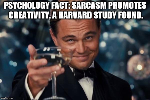 Leonardo Dicaprio Cheers Meme | PSYCHOLOGY FACT: SARCASM PROMOTES CREATIVITY, A HARVARD STUDY FOUND. | image tagged in memes,leonardo dicaprio cheers | made w/ Imgflip meme maker