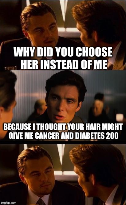 Cancer hair | WHY DID YOU CHOOSE HER INSTEAD OF ME; BECAUSE I THOUGHT YOUR HAIR MIGHT GIVE ME CANCER AND DIABETES 200 | image tagged in memes,inception,lmao,funny memes,hot | made w/ Imgflip meme maker
