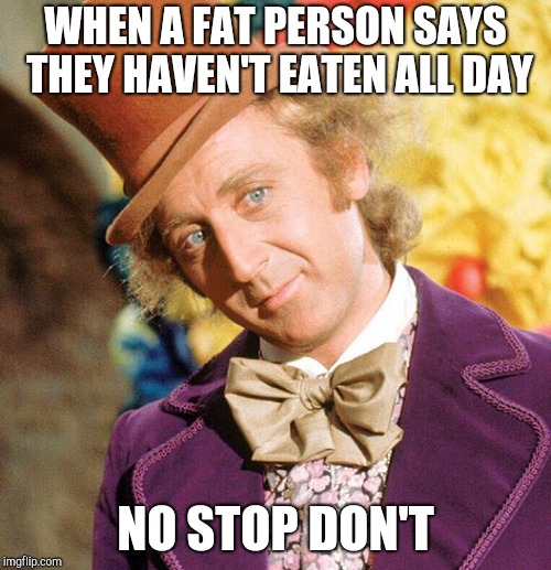 No stop don't | WHEN A FAT PERSON SAYS THEY HAVEN'T EATEN ALL DAY; NO STOP DON'T | image tagged in no stop don't wonka,creepy condescending wonka,willy wonka,sarcastic wonka,condescending wonka,dieting | made w/ Imgflip meme maker