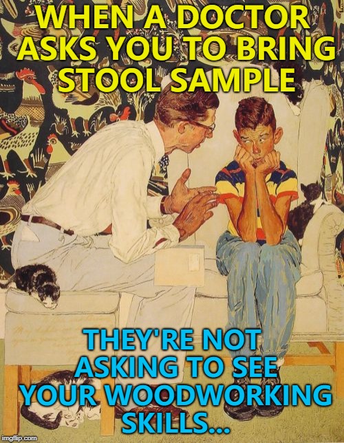 The doctor actually needed a new stool... :) | WHEN A DOCTOR ASKS YOU TO BRING STOOL SAMPLE; THEY'RE NOT ASKING TO SEE YOUR WOODWORKING SKILLS... | image tagged in memes,the probelm is,the problem is,woodwork,furniture,doctors | made w/ Imgflip meme maker