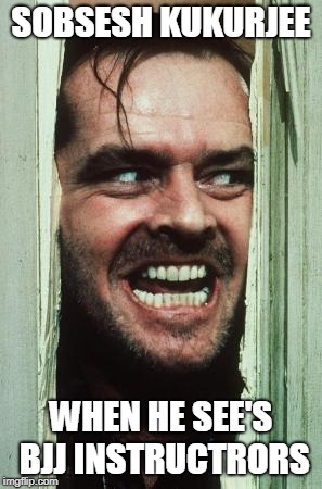 Here's Johnny | SOBSESH KUKURJEE; WHEN HE SEE'S BJJ INSTRUCTRORS | image tagged in memes,heres johnny | made w/ Imgflip meme maker