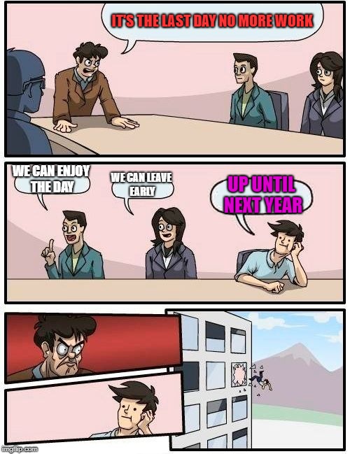 Boardroom Meeting Suggestion Meme | IT'S THE LAST DAY NO MORE WORK; WE CAN ENJOY THE DAY; WE CAN LEAVE EARLY; UP UNTIL NEXT YEAR | image tagged in memes,boardroom meeting suggestion | made w/ Imgflip meme maker