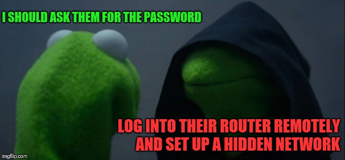 Evil Kermit Meme | I SHOULD ASK THEM FOR THE PASSWORD LOG INTO THEIR ROUTER REMOTELY AND SET UP A HIDDEN NETWORK | image tagged in memes,evil kermit | made w/ Imgflip meme maker