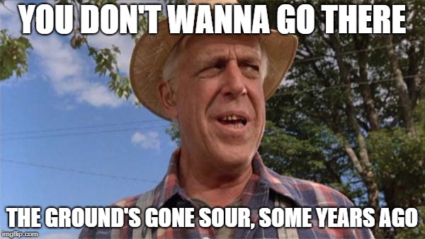 Grounds gone sour | YOU DON'T WANNA GO THERE THE GROUND'S GONE SOUR, SOME YEARS AGO | image tagged in grounds gone sour | made w/ Imgflip meme maker