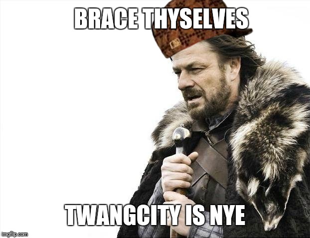 Brace Yourselves X is Coming | BRACE THYSELVES; TWANGCITY IS NYE | image tagged in memes,brace yourselves x is coming,scumbag | made w/ Imgflip meme maker