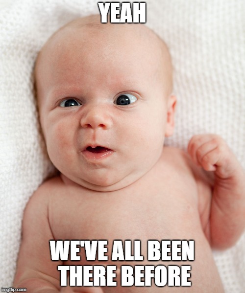Baby Face Funny | YEAH WE'VE ALL BEEN THERE BEFORE | image tagged in baby face funny | made w/ Imgflip meme maker