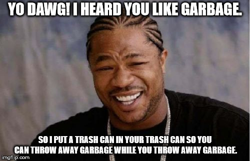 Yo Dawg Heard You Meme | YO DAWG! I HEARD YOU LIKE GARBAGE. SO I PUT A TRASH CAN IN YOUR TRASH CAN SO YOU CAN THROW AWAY GARBAGE WHILE YOU THROW AWAY GARBAGE. | image tagged in memes,yo dawg heard you | made w/ Imgflip meme maker