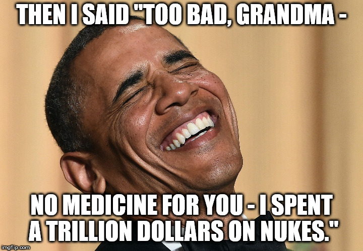 obama laughs | THEN I SAID "TOO BAD, GRANDMA -; NO MEDICINE FOR YOU - I SPENT A TRILLION DOLLARS ON NUKES." | image tagged in memes,obama,nukes | made w/ Imgflip meme maker