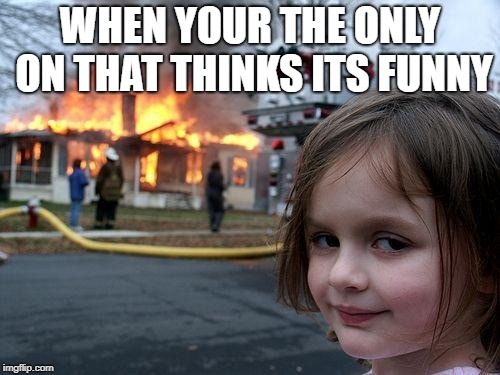 Disaster Girl | WHEN YOUR THE ONLY ON THAT THINKS ITS FUNNY | image tagged in memes,disaster girl | made w/ Imgflip meme maker