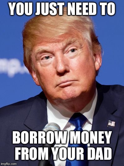 YOU JUST NEED TO BORROW MONEY FROM YOUR DAD | made w/ Imgflip meme maker