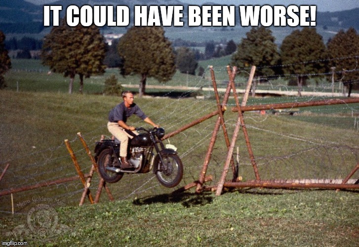 steve mcqueen great escape | IT COULD HAVE BEEN WORSE! | image tagged in steve mcqueen great escape | made w/ Imgflip meme maker