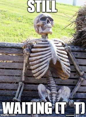 Waiting Skeleton | STILL; WAITING (T_T) | image tagged in memes,waiting skeleton | made w/ Imgflip meme maker