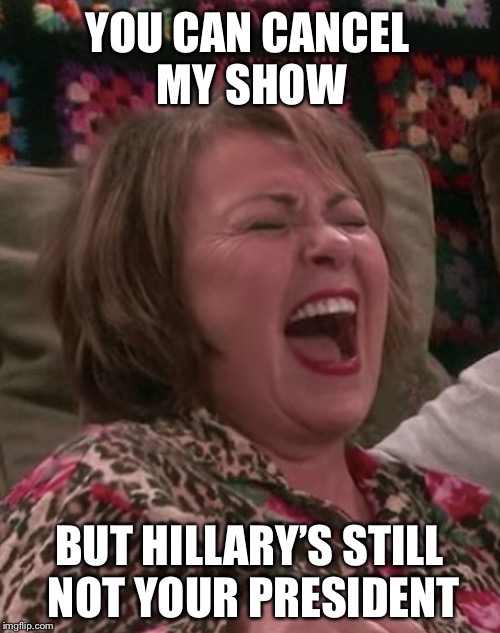 YOU CAN CANCEL MY SHOW; BUT HILLARY’S STILL NOT YOUR PRESIDENT | image tagged in roseanne,hillary,politics | made w/ Imgflip meme maker