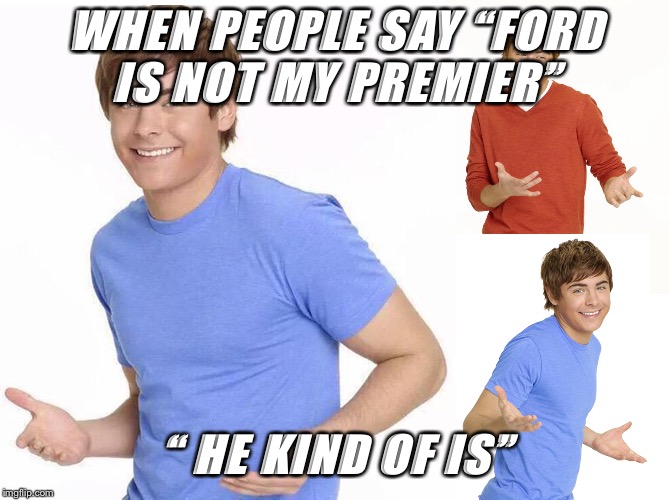 Zac Efron | WHEN PEOPLE SAY “FORD IS NOT MY PREMIER”; “ HE KIND OF IS” | image tagged in zac efron | made w/ Imgflip meme maker