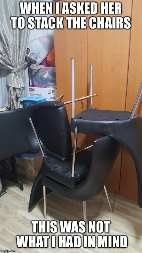 Chair Stacking over 9000 | WHEN I ASKED HER TO STACK THE CHAIRS; THIS WAS NOT WHAT I HAD IN MIND | image tagged in memes | made w/ Imgflip meme maker