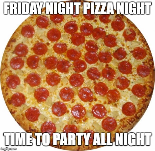 Pizza | FRIDAY NIGHT PIZZA NIGHT; TIME TO PARTY ALL NIGHT | image tagged in pizza | made w/ Imgflip meme maker