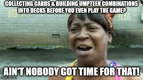 CCGs just wanna spoil fun... | COLLECTING CARDS & BUILDING UMPTEEN COMBINATIONS INTO DECKS BEFORE YOU EVEN PLAY THE GAME? AIN'T NOBODY GOT TIME FOR THAT! | image tagged in memes,aint nobody got time for that,boardgames | made w/ Imgflip meme maker
