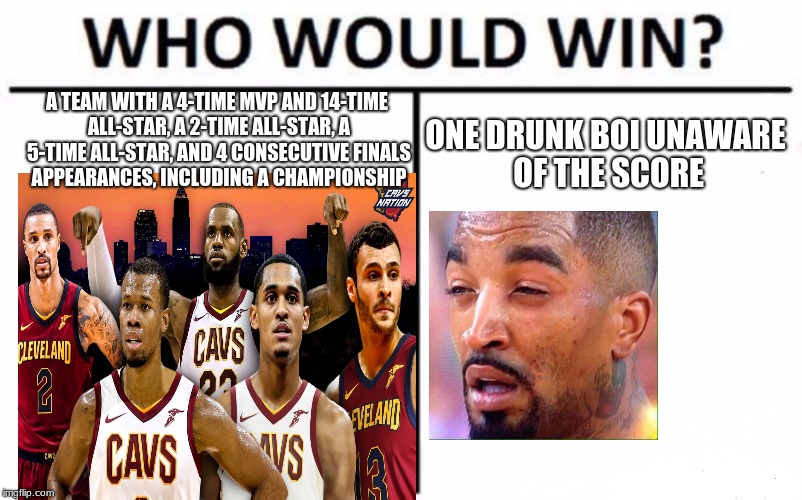 Who Would Win? Meme | A TEAM WITH A 4-TIME MVP AND 14-TIME ALL-STAR, A 2-TIME ALL-STAR, A 5-TIME ALL-STAR, AND 4 CONSECUTIVE FINALS APPEARANCES, INCLUDING A CHAMPIONSHIP; ONE DRUNK BOI UNAWARE OF THE SCORE | image tagged in memes,who would win | made w/ Imgflip meme maker