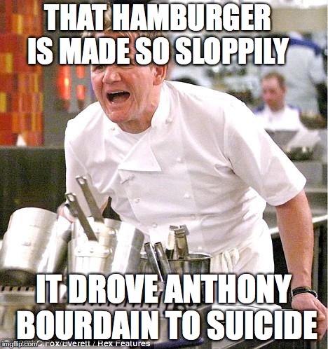 Anthony said a bad made hamburger would send him into a spiral depression that would last for days.   Look it up! | THAT HAMBURGER IS MADE SO SLOPPILY; IT DROVE ANTHONY BOURDAIN TO SUICIDE | image tagged in memes,chef gordon ramsay | made w/ Imgflip meme maker