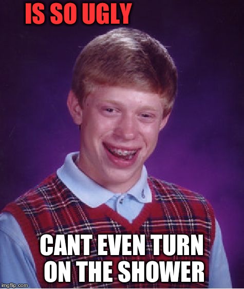 Bad Luck Brian | IS SO UGLY; CANT EVEN TURN ON THE SHOWER | image tagged in memes,bad luck brian | made w/ Imgflip meme maker