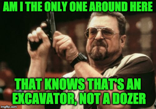 Am I The Only One Around Here Meme | AM I THE ONLY ONE AROUND HERE THAT KNOWS THAT'S AN EXCAVATOR, NOT A DOZER | image tagged in memes,am i the only one around here | made w/ Imgflip meme maker