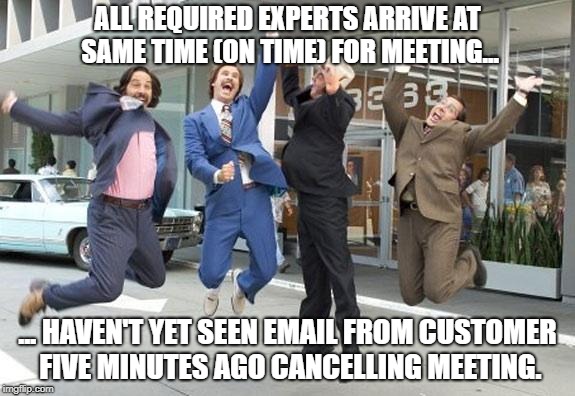 Anchorman jump | ALL REQUIRED EXPERTS ARRIVE AT SAME TIME (ON TIME) FOR MEETING... ... HAVEN'T YET SEEN EMAIL FROM CUSTOMER FIVE MINUTES AGO CANCELLING MEETING. | image tagged in anchorman jump | made w/ Imgflip meme maker