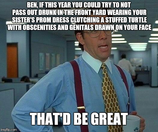 That Would Be Great Meme | BEN, IF THIS YEAR YOU COULD TRY TO NOT PASS OUT DRUNK IN THE FRONT YARD WEARING YOUR SISTER'S PROM DRESS CLUTCHING A STUFFED TURTLE WITH OBS | image tagged in memes,that would be great | made w/ Imgflip meme maker