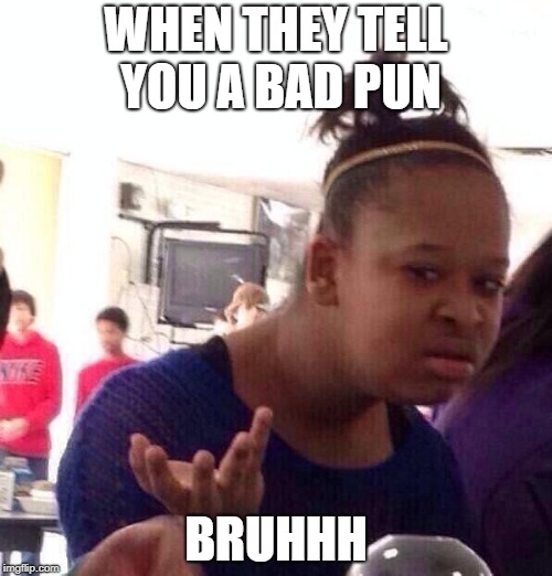 Black Girl Wat | WHEN THEY TELL YOU A BAD PUN; BRUHHH | image tagged in memes,black girl wat | made w/ Imgflip meme maker