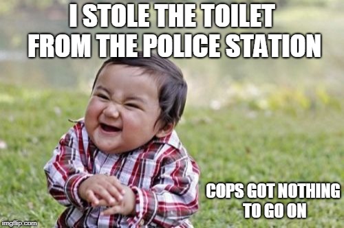 Evil Toddler | I STOLE THE TOILET FROM THE POLICE STATION; COPS GOT NOTHING TO GO ON | image tagged in memes,evil toddler | made w/ Imgflip meme maker