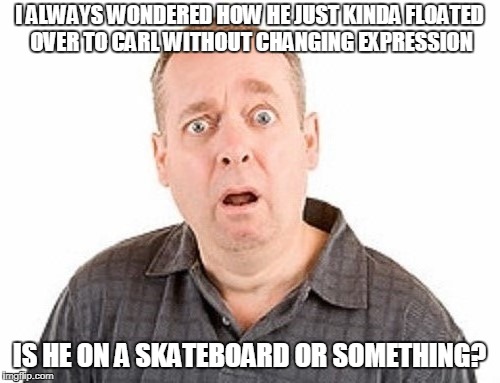 I ALWAYS WONDERED HOW HE JUST KINDA FLOATED OVER TO CARL WITHOUT CHANGING EXPRESSION IS HE ON A SKATEBOARD OR SOMETHING? | made w/ Imgflip meme maker