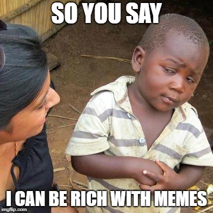 Third World Skeptical Kid Meme | SO YOU SAY; I CAN BE RICH WITH MEMES | image tagged in memes,third world skeptical kid | made w/ Imgflip meme maker