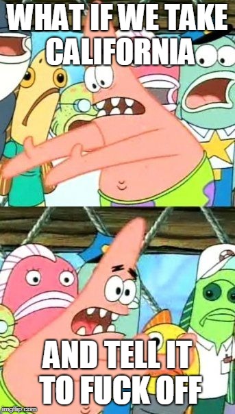 Put It Somewhere Else Patrick Meme | WHAT IF WE TAKE CALIFORNIA; AND TELL IT TO FUCK OFF | image tagged in memes,put it somewhere else patrick | made w/ Imgflip meme maker