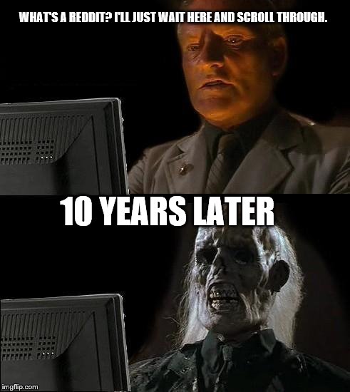 I'll Just Wait Here Meme | WHAT'S A REDDIT? I'LL JUST WAIT HERE AND SCROLL THROUGH. 10 YEARS LATER | image tagged in memes,ill just wait here,scumbag | made w/ Imgflip meme maker