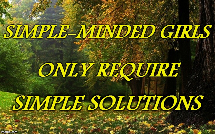 SIMPLE-MINDED GIRLS ONLY REQUIRE SIMPLE SOLUTIONS | made w/ Imgflip meme maker