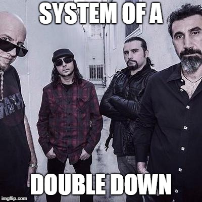 SYSTEM OF A; DOUBLE DOWN | made w/ Imgflip meme maker