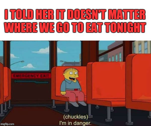 I'm in Danger + blank place above | I TOLD HER IT DOESN'T MATTER WHERE WE GO TO EAT TONIGHT | image tagged in i'm in danger  blank place above,memes,funny,girlfriend | made w/ Imgflip meme maker