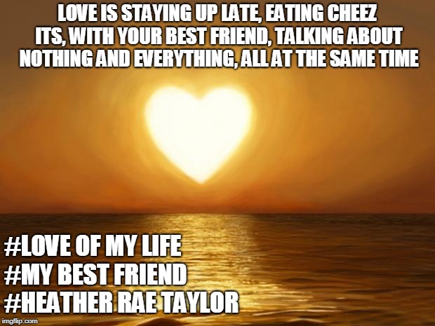 Love | LOVE IS STAYING UP LATE, EATING CHEEZ ITS, WITH YOUR BEST FRIEND, TALKING ABOUT NOTHING AND EVERYTHING, ALL AT THE SAME TIME; #LOVE OF MY LIFE           
 #MY BEST FRIEND               
              #HEATHER RAE TAYLOR | image tagged in love | made w/ Imgflip meme maker