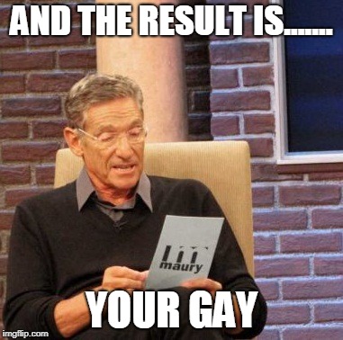 Maury Lie Detector | AND THE RESULT IS....... YOUR GAY | image tagged in memes,maury lie detector | made w/ Imgflip meme maker