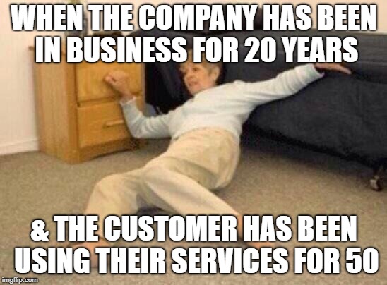 woman falling in shock | WHEN THE COMPANY HAS BEEN IN BUSINESS FOR 20 YEARS; & THE CUSTOMER HAS BEEN USING THEIR SERVICES FOR 50 | image tagged in woman falling in shock | made w/ Imgflip meme maker