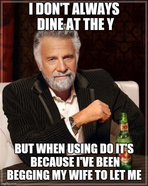 The Most Interesting Man In The World Meme | I DON'T ALWAYS DINE AT THE Y BUT WHEN USING DO IT'S BECAUSE I'VE BEEN BEGGING MY WIFE TO LET ME | image tagged in memes,the most interesting man in the world | made w/ Imgflip meme maker
