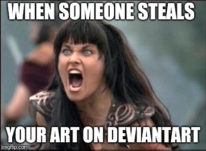 Angry Xena | WHEN SOMEONE STEALS; YOUR ART ON DEVIANTART | image tagged in angry xena | made w/ Imgflip meme maker