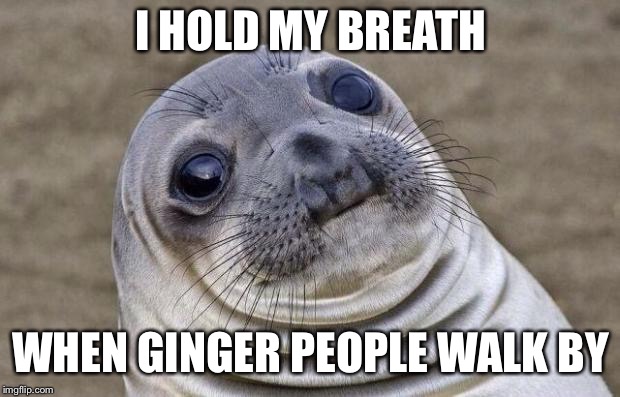 They're just not natural | I HOLD MY BREATH; WHEN GINGER PEOPLE WALK BY | image tagged in memes,awkward moment sealion,gingers | made w/ Imgflip meme maker