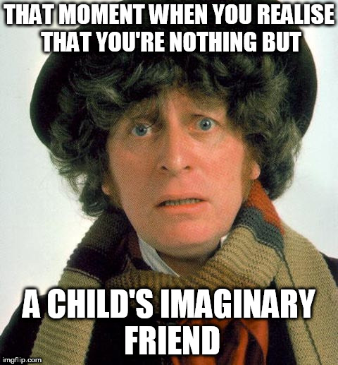 Doctor Who worried | THAT MOMENT WHEN YOU REALISE THAT YOU'RE NOTHING BUT; A CHILD'S IMAGINARY FRIEND | image tagged in doctor who worried | made w/ Imgflip meme maker
