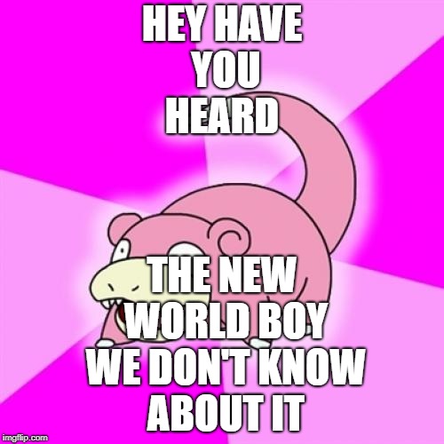 Slowpoke Meme | THE NEW WORLD BOY WE DON'T KNOW ABOUT IT; HEY HAVE YOU HEARD | image tagged in memes,slowpoke | made w/ Imgflip meme maker