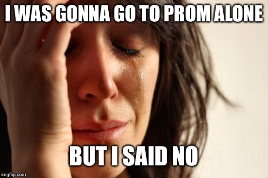 First World Problems Meme | I WAS GONNA GO TO PROM ALONE; BUT I SAID NO | image tagged in memes,first world problems | made w/ Imgflip meme maker