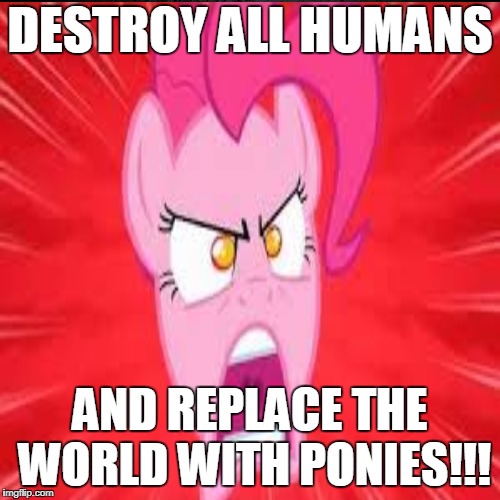 Destroy All Humans | DESTROY ALL HUMANS; AND REPLACE THE WORLD WITH PONIES!!! | image tagged in memes,my little pony,pinkie pie | made w/ Imgflip meme maker