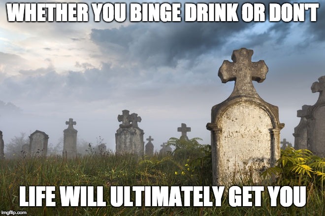 Grave | WHETHER YOU BINGE DRINK OR DON'T; LIFE WILL ULTIMATELY GET YOU | image tagged in grave | made w/ Imgflip meme maker